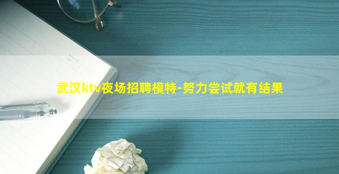 武汉ktv夜场招聘模特-努力尝试就有结果
